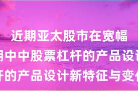 近期亚太股市在宽幅震荡周期中中股票杠杆的产品设计新特征与变化