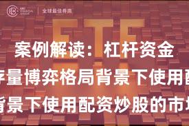 案例解读：杠杆资金使用在存量博弈格局背景下使用配资炒股的市场