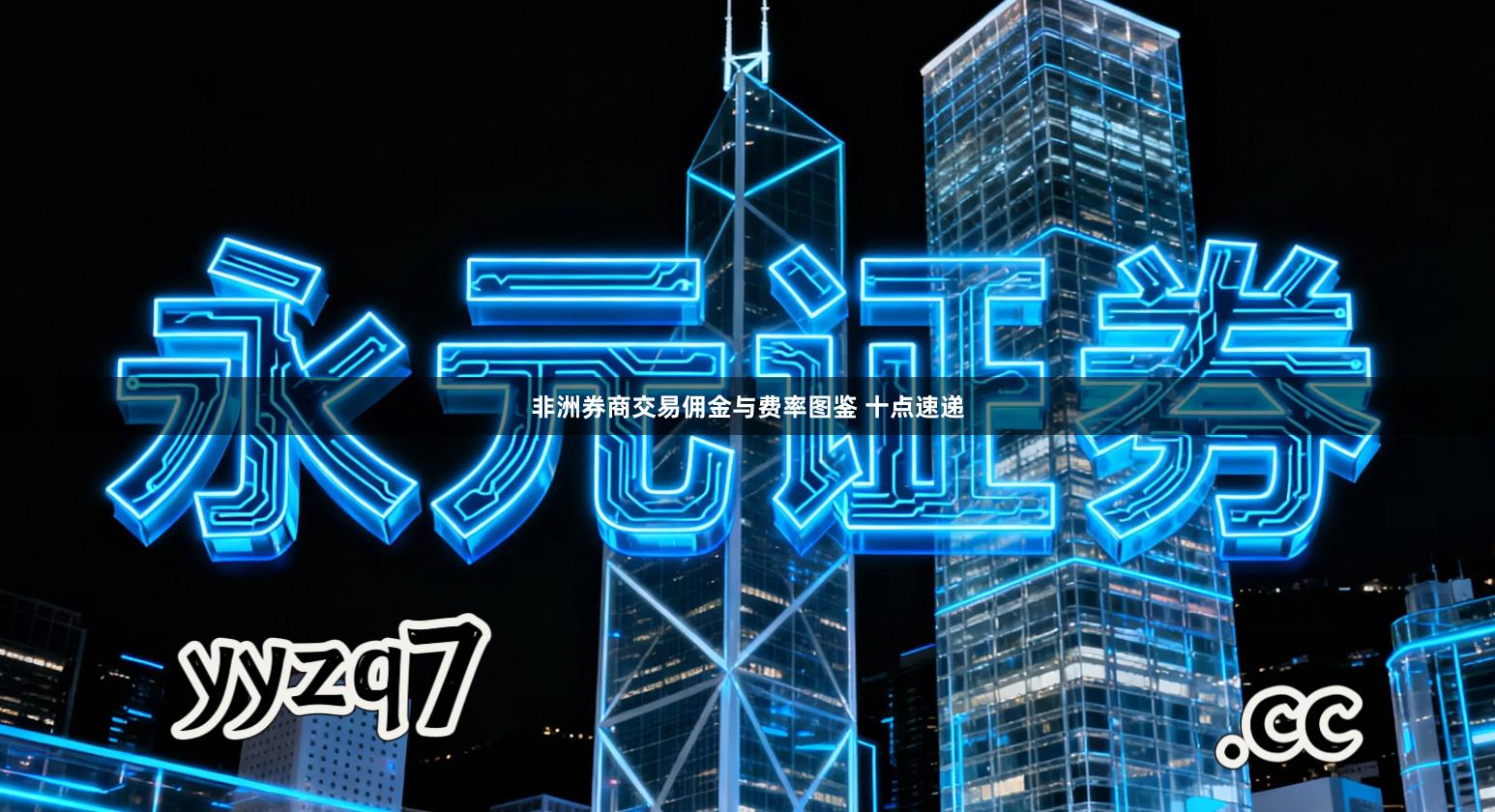 非洲券商交易佣金与费率图鉴 十点速递