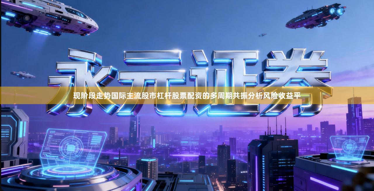 现阶段走势国际主流股市杠杆股票配资的多周期共振分析风险收益平