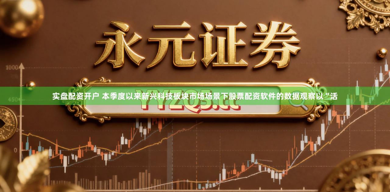 实盘配资开户 本季度以来新兴科技板块市场场景下股票配资软件的数据观察以“活